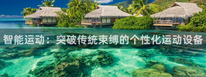 k1体育官网下载平台：智能运动：突破传统束缚的个性化运动设备