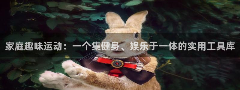 k1体育官网下载招商电话地址：家庭趣味运动：一个集健身、娱乐
