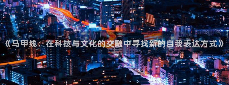 k1体育官网下载平台注册要钱吗是真的吗：《马甲线：在科技与文