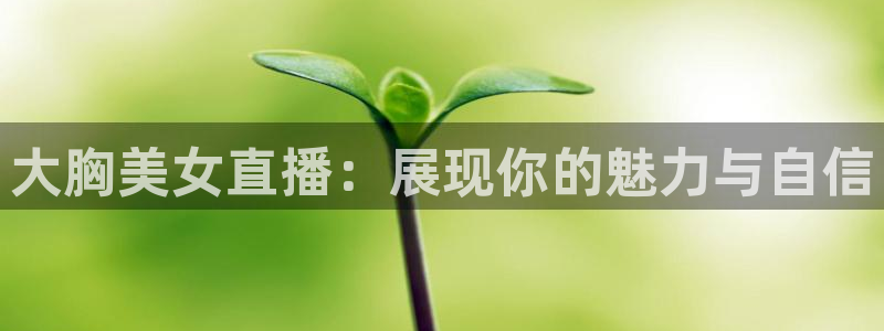 直播吧免费足球直播：大胸美女直播：展现你的魅力与自信